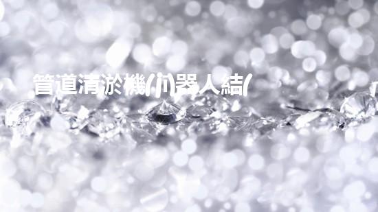 管道清淤機(jī)器人結(jié)構(gòu)設(shè)計專利：創(chuàng)新方法與內(nèi)容！
