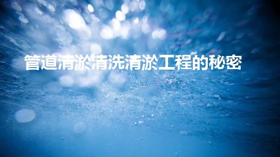 管道清淤清洗清淤工程的秘密：如何高效提升水體質(zhì)量與生態(tài)平衡？