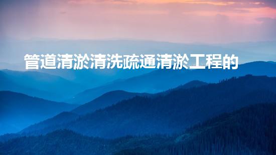 管道清淤清洗疏通清淤工程的秘密：如何選擇最佳施工技術(shù)與設(shè)備？