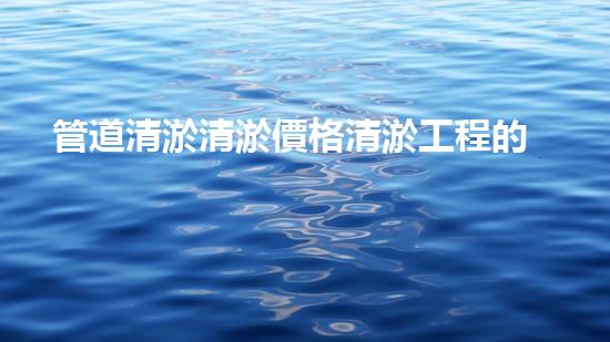 管道清淤清淤價格清淤工程的秘密揭示：如何提升施工效率與安全性！