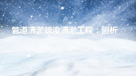 管道清淤疏浚清淤工程：刨析都市進(jìn)展中的關(guān)鍵挑戰(zhàn)與創(chuàng)新應(yīng)對！