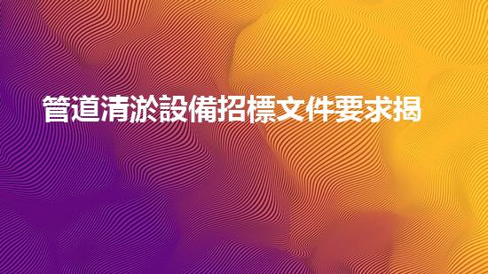 管道清淤設備招標文件要求揭秘：背后隱藏的技術黑科技是什么？