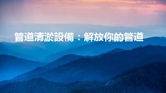 管道清淤設備：解放你的管道煩惱！
