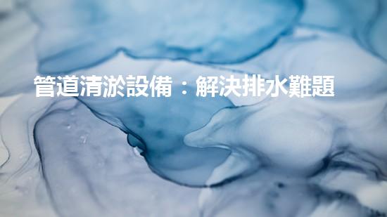 管道清淤設備：解決排水難題的神奇利器！