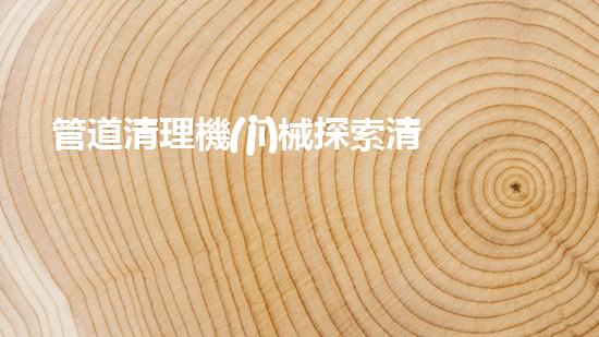 管道清理機(jī)械探索清淤行業(yè)的未來(lái)技術(shù)與應(yīng)用潛力！