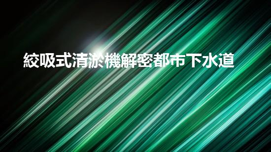 絞吸式清淤機解密都市下水道：深度揭秘都市清淤工程現(xiàn)狀！