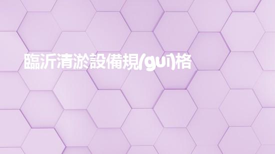 臨沂清淤設備規(guī)格表及價格：深入探索清淤工藝的關鍵選擇