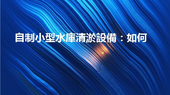 自制小型水庫清淤設備：如何實現(xiàn)經濟高效的水庫維護