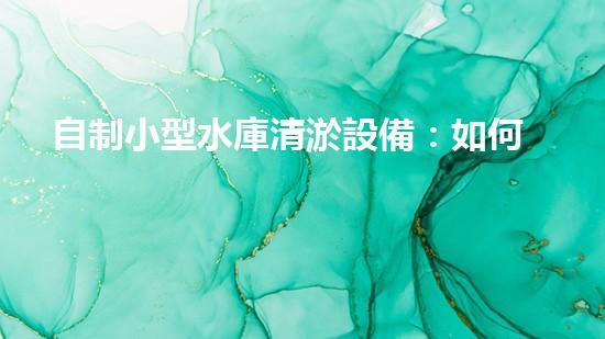 自制小型水庫清淤設備：如何實現經濟高效的水庫維護