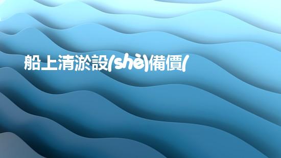 船上清淤設(shè)備價(jià)格表清淤設(shè)備的市場(chǎng)價(jià)值與投資報(bào)答分析