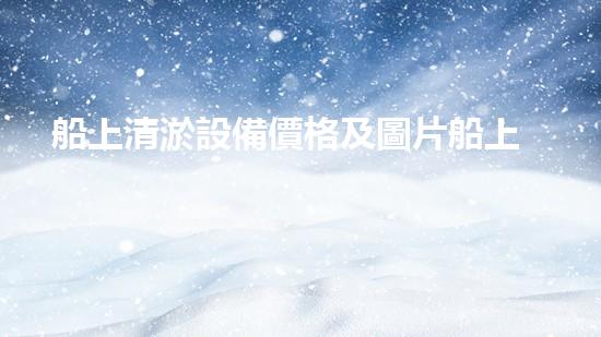 船上清淤設備價格及圖片船上清淤設備的奧秘世界與市場趨勢揭秘