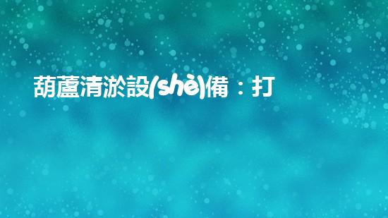葫蘆清淤設(shè)備：打造清潔水體的有效解決方案