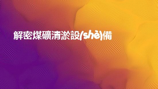 解密煤礦清淤設(shè)備：挑戰(zhàn)與機(jī)遇何在？