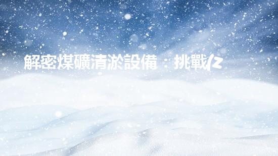 解密煤礦清淤設備：挑戰(zhàn)與機遇何在？