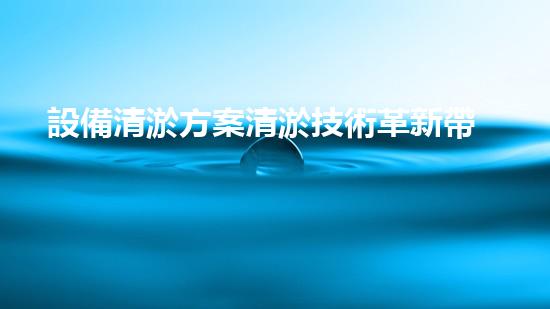 設備清淤方案清淤技術革新帶來的環(huán)境變革與機遇