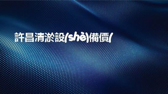 許昌清淤設(shè)備價(jià)格表清淤設(shè)備市場(chǎng)行情揭秘與價(jià)格分析！