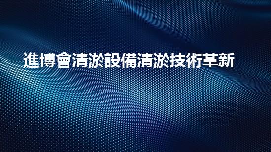 進博會清淤設備清淤技術革新帶來的行業(yè)變革與機遇