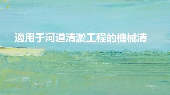 適用于河道清淤工程的機械清淤工程的關鍵技術與挑戰(zhàn)探究你了解嗎？