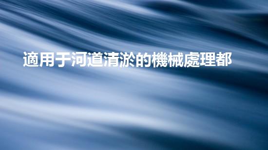 適用于河道清淤的機械處理都市污水處理難題：技術(shù)的革新與應(yīng)用！