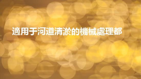 適用于河道清淤的機械處理都市污水處理難題：技術的革新與應用！