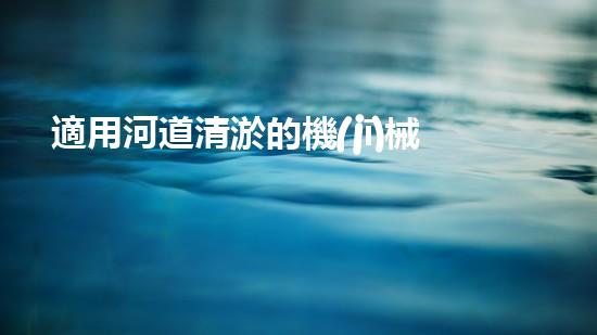 適用河道清淤的機(jī)械解鎖河道潛力：提升城市水質(zhì)的創(chuàng)新方案