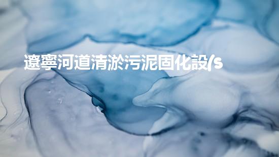 遼寧河道清淤污泥固化設(shè)備：保護(hù)水質(zhì)，提升環(huán)境質(zhì)量
