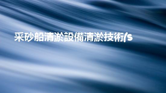 采砂船清淤設備清淤技術(shù)的以后進展與應用探索