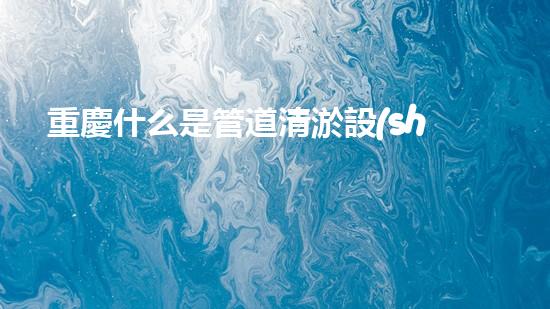 重慶什么是管道清淤設(shè)備管道清淤的秘密武器是什么？