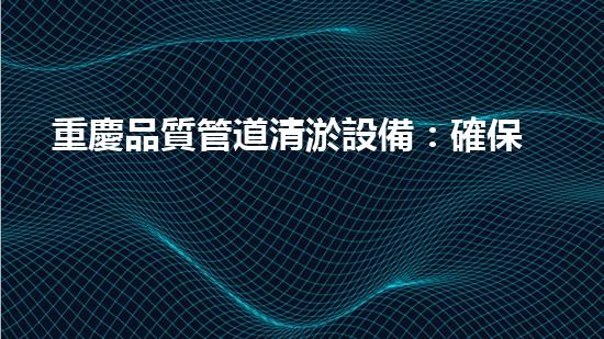 重慶品質管道清淤設備：確保管道暢通無阻的關鍵