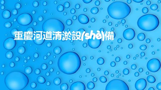 重慶河道清淤設(shè)備公司清淤設(shè)備如何改變水域生態(tài)環(huán)境？