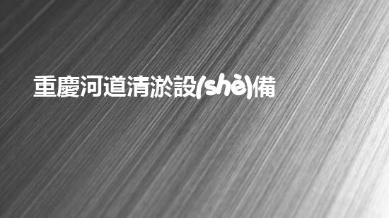 重慶河道清淤設(shè)備廠清淤設(shè)備的以后進(jìn)展趨勢(shì)與創(chuàng)新探索