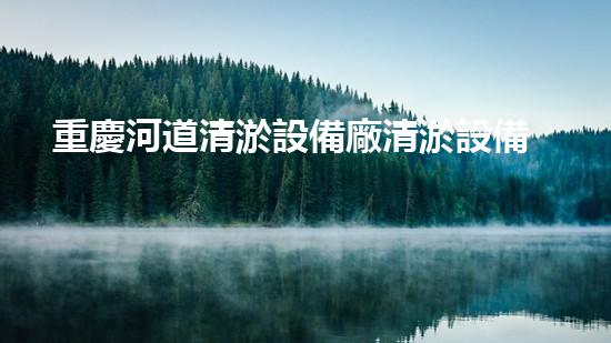 重慶河道清淤設備廠清淤設備的以后進展趨勢與創(chuàng)新探索