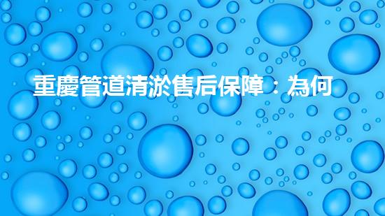 重慶管道清淤售后保障：為何它能讓你的生活更暢通？