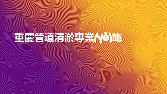 重慶管道清淤專業(yè)施工：解鎖城市下水道的神秘密碼！
