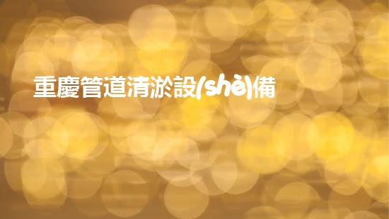 重慶管道清淤設(shè)備廠家管道清淤技術(shù)的以后進展趨勢是什么