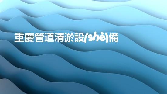 重慶管道清淤設(shè)備：揭秘城市下水道的黑暗秘密！