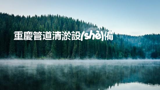 重慶管道清淤設(shè)備：解放城市下水道的秘密武器！
