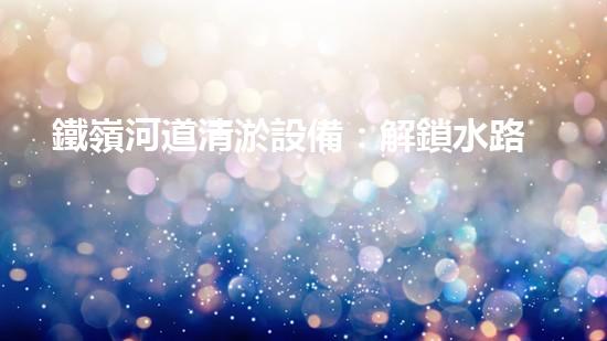 鐵嶺河道清淤設備：解鎖水路奇跡！