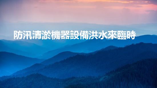 防汛清淤機器設備洪水來臨時的秘密武器是什么