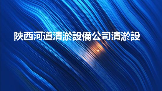 陜西河道清淤設備公司清淤設備如何改變河道生態(tài)環(huán)境？