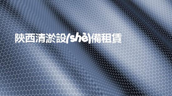 陜西清淤設(shè)備租賃價格清淤設(shè)備租賃市場的秘密與趨勢分析