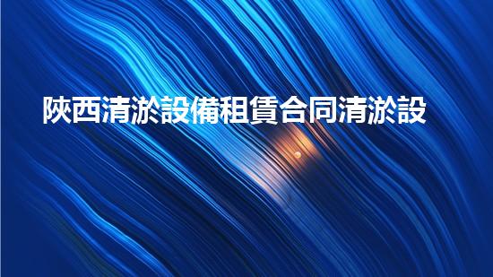 陜西清淤設備租賃合同清淤設備租賃的秘密與優(yōu)勢揭秘