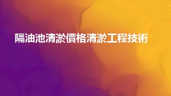 隔油池清淤價格清淤工程技術揭秘：如何高效處理水體污染征詢題？