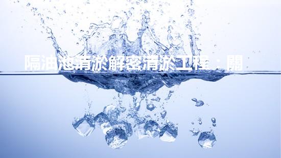 隔油池清淤解密清淤工程：關(guān)鍵技術(shù)揭秘與現(xiàn)場(chǎng)實(shí)戰(zhàn)探索！