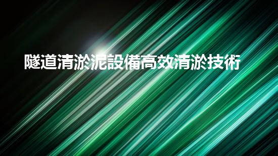 隧道清淤泥設備高效清淤技術助力都市地下工程進展！