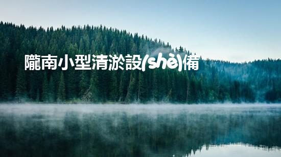 隴南小型清淤設(shè)備供應(yīng)商清淤設(shè)備的選擇與使用技巧揭秘！