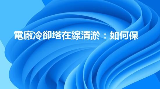 電廠冷卻塔在線清淤：如何保障冷卻效率和設(shè)備安全？