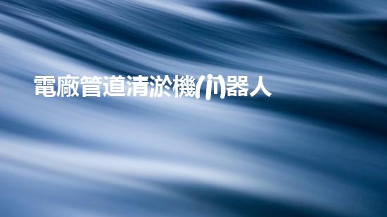 電廠管道清淤機(jī)器人：解決管道堵塞難題？