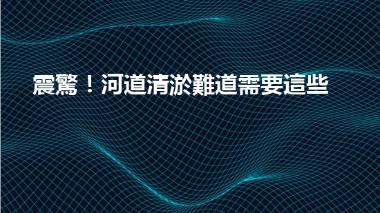 震驚！河道清淤難道需要這些設(shè)備？