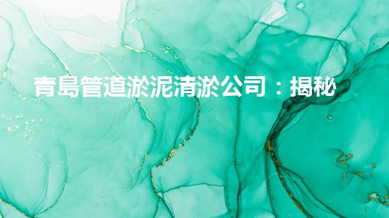 青島管道淤泥清淤公司：揭秘管道中的黑科技，讓你驚嘆不已！